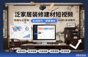 泛家居装修建材短视频精细化运营课，运营误区+账号搭建+内容选题+运营逻辑+投流获客-资源站