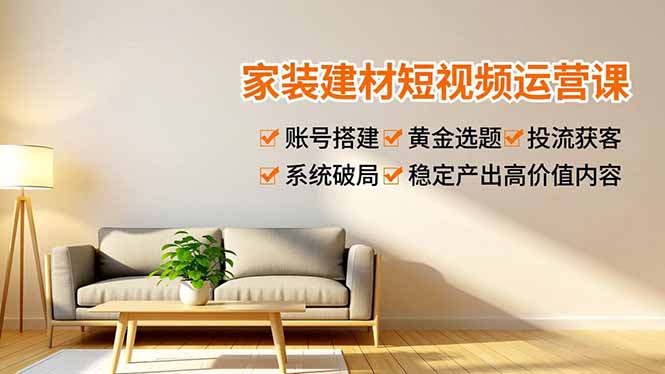 家装建材短视频运营课，账号搭建、黄金选题、投流获客，系统破局，稳定产出高价值内容-资源站