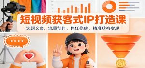 短视频获客式IP打造课：选题文案、流量创作、信任搭建，精准获客变现-资源站