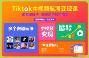 Tiktok中视频航海变现课，多个赛道玩法，新手老手都能在TK中视频捞金-资源站