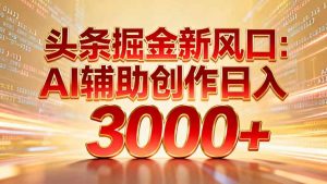 头条掘金新风口：AI辅助创作日入3000+，矩阵玩法当天启动隔天见效-资源站