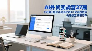 AI外贸实战营27期，AI获客+智能谈单+SOP转化+全链路教学，快速搞定跨境订单-资源站