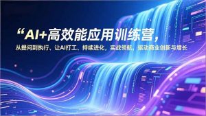 AI+高效能应用训练营，从提问到执行、让AI打工、持续进化，实战领航，驱动商业创新与增长-资源站