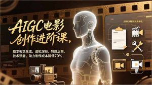 AIGC电影创作进阶课，剧本视觉生成、虚拟演员、特效后期，技术赋能，助力制作成本降低70%-资源站