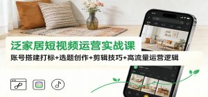 泛家居短视频运营实战课：账号搭建打标+选题创作+剪辑技巧+高流量运营逻辑-资源站
