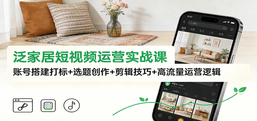 泛家居短视频运营实战课：账号搭建打标+选题创作+剪辑技巧+高流量运营逻辑-资源站