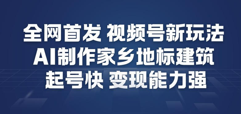 全网首发，视频号新玩法，AI制作家乡地标建筑，起号快，变现能力强-资源站