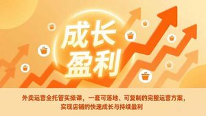 外卖运营全托管实操课，一套可落地、可复制的完整运营方案，实现店铺的快速成长与持续盈利-资源站