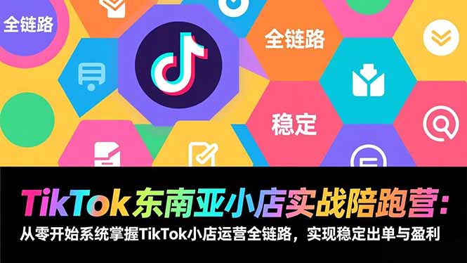 TikTok东南亚小店实战陪跑营：从零开始系统掌握TikTok小店运营全链路，实现稳定出单与盈利-资源站