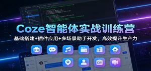 Coze智能体实战训练营：基础搭建+插件应用+多场景助手开发，高效提升生产力-资源站