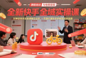 全新快手全域实操课，封神级快手实操课横空出世，一节课打通快手好物变现全链路-资源站