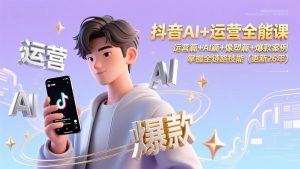抖音AI+运营全能课，运营篇+AI篇+像塑篇+爆款案例，掌握全链路技能(更新26年-资源站