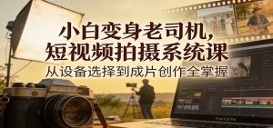 小白变身老司机，短视频拍摄系统课，从设备选择到成片创作全掌握-资源站