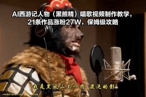 AI西游记人物(黑熊精)唱歌视频制作教学，21条作品涨粉27W，保姆级攻略-资源站