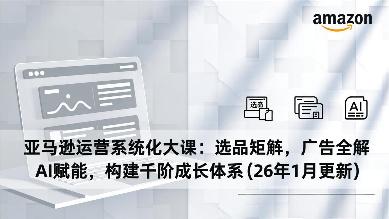亚马逊运营系统化大课：选品矩阵，广告全解，AI赋能，构建千阶成长体系(26年1月更新-资源站