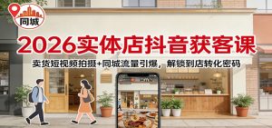 2026实体店抖音获客：卖货短视频拍摄+同城流量引爆，解锁到店转化密码-资源站