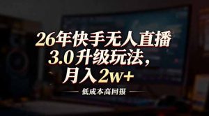 26年快手无人直播3.0升级玩法，低成本高回报，月入2w+-资源站