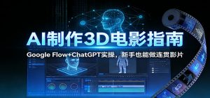 AI制作3D电影指南：Google Flow+ChatGPT实操，新手也能做连贯影片-资源站