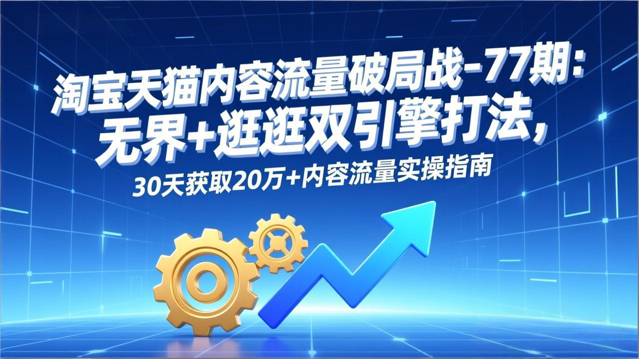 淘宝天猫内容流量破局战-77期：无界+逛逛双引擎打法，30天获取20万+内容流量实操指南-资源站