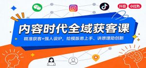 内容时代全域获客课：精准获客+强人设IP，给模版易上手、讲原理助创新-资源站