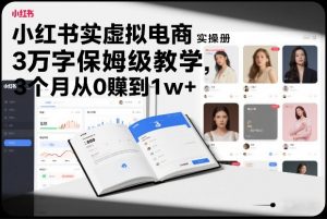 小红书虚拟电商实操手册，3万字保姆级教学，3个月从0賺到1w+-资源站