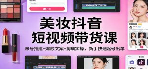 美妆抖音短视频带货课：账号搭建+爆款文案+剪辑实操，新手快速起号出单-资源站