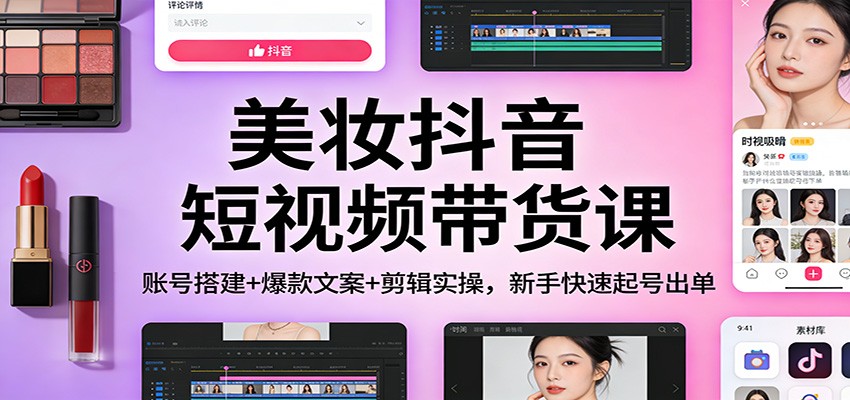 美妆抖音短视频带货课：账号搭建+爆款文案+剪辑实操，新手快速起号出单-资源站