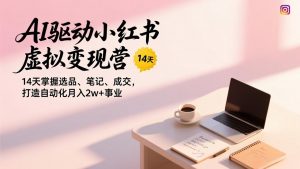 AI驱动小红书虚拟变现营，14天掌握选品、笔记、成交，打造自动化月入2w+事业-资源站