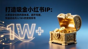 打造吸金小红书IP：从黄金定位到内容体系，避开弯路，快速启动月入1W+的变现账号-资源站