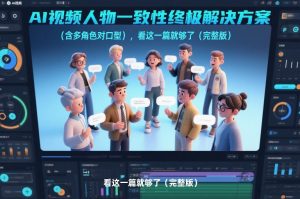 AI视频人物一致性终极解决方案(含多角色对口型)，看这一篇就够了(完整版)-资源站