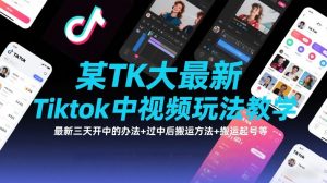 某TK大佬最新Tiktok中视频玩法教学，最新三天开中的办法+过中后搬运方法+搬运起号等-资源站