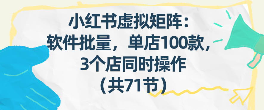 小红书虚拟矩阵：软件批量发笔记，单店100款，3个店同时操作(共71节)-资源站