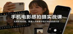 手机电影感拍摄实战课：无需影视经验，普通人也能靠手机打造高质感内容-资源站