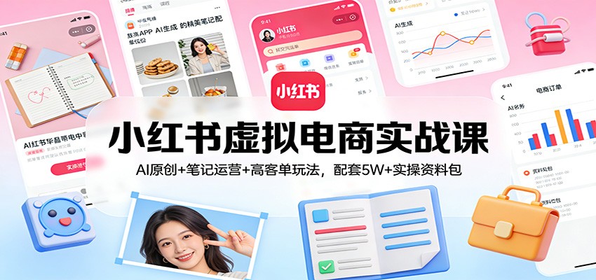 小红书虚拟电商实战课：AI原创+笔记运营+高客单玩法，配套5W+实操资料包-资源站
