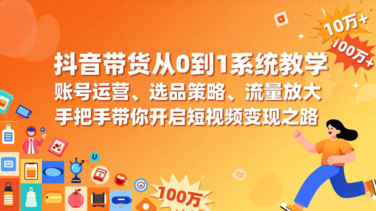 抖音带货从0到1系统教学，账号运营、选品策略、流量放大，手把手带你开启短视频变现之路-资源站