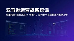 亚马逊运营实战系统课，思维构建+选品开发+广告推广，助力新手实现稳定月利润2万+(更新-资源站