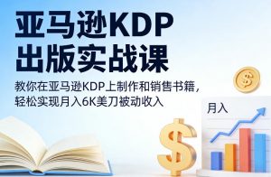 亚马逊KDP出版实战课，教你在亚马逊KDP上制作和销售书籍，轻松实现月入6K美刀被动收入-资源站
