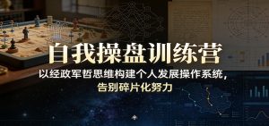 自我操盘训练营：以经政军哲思维构建个人发展操作系统，告别碎片化努力-资源站