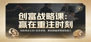 《创富战略课：赢在重注时刻》顶级商业认知+投资逻辑，解锁跨越周期搞钱能力-资源站