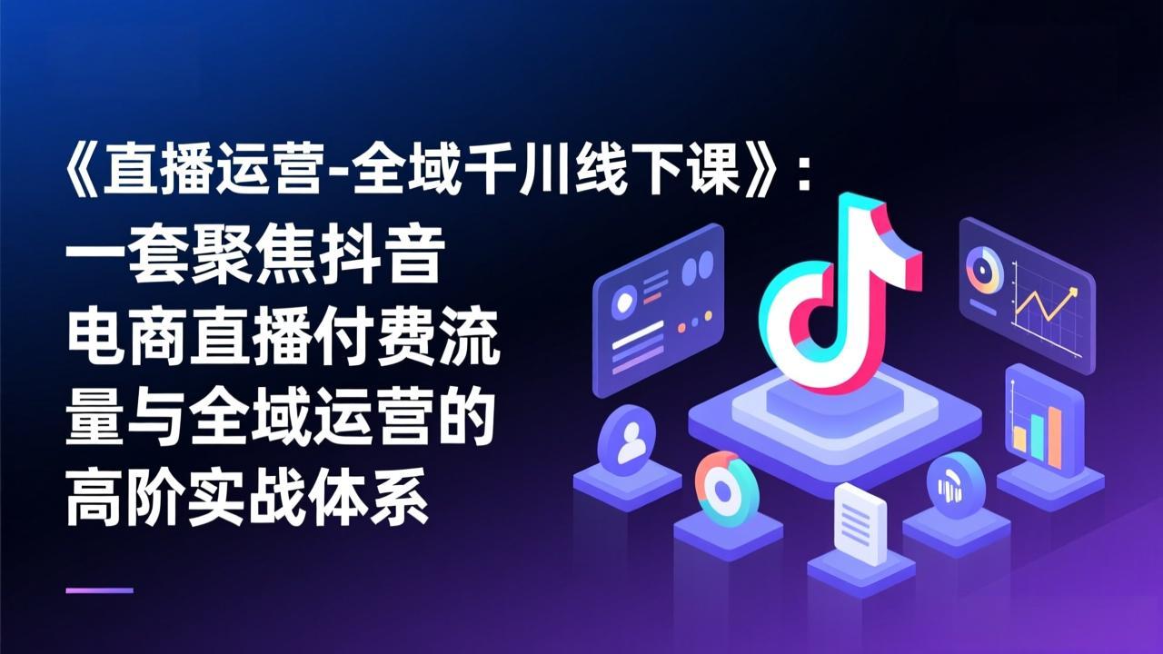 《直播运营-全域千川线下课》：一套聚焦抖音电商直播付费流量与全域运营的高阶实战体系-资源站