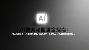 AI教案动画掘金指南：从工具到创意、从接单到交付，快速上手，单价200-500元稳定接单收入-资源站