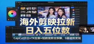 海外剪映拉新日入五位数：CapCut开白+TK拉新+短剧混剪全拆解，0基础到变现-资源站