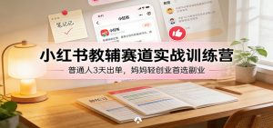 小红书教辅赛道实战训练营：普通人3天出单，妈妈轻创业首选副业-资源站