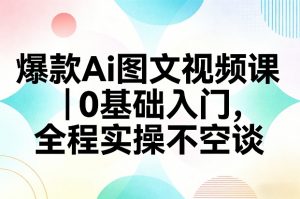 爆款Ai图文视频课，0基础入门，全程实操不空谈-资源站