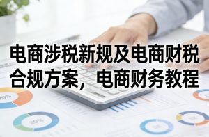 电商涉税新规及电商财税合规方案，电商财务教程-资源站