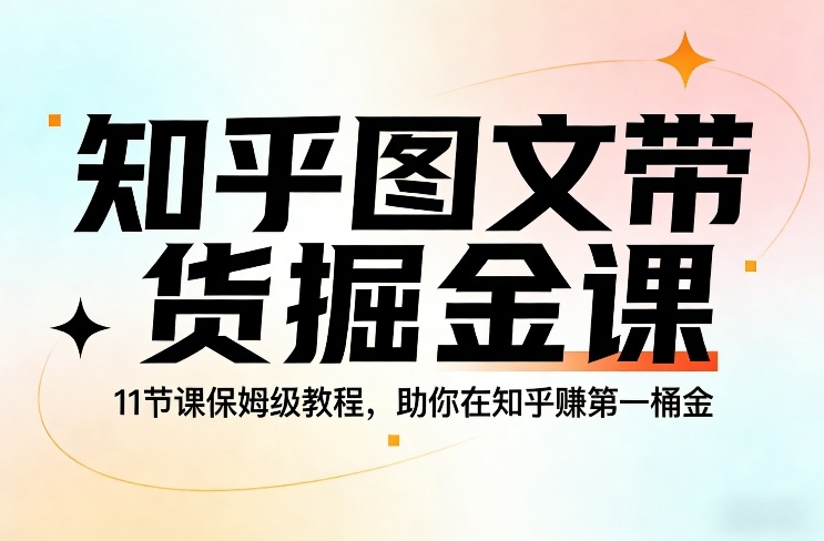 知乎图文带货掘金课，11节课保姆级教程，助你在知乎賺第一桶金-资源站
