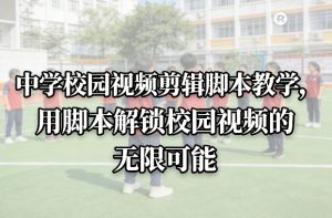 中学校园视频剪辑脚本教学，用脚本解锁校园视频的无限可能-资源站