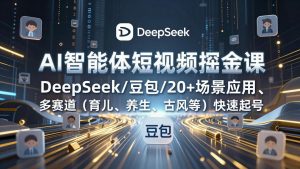 AI智能体短视频掘金课，DeepSeek/豆包/20+场景应用、多赛道(育儿、养生、古风等-资源站