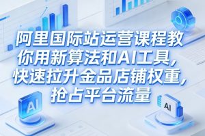 阿里国际站运营课程，教你用新算法和AI工具，快速拉升金品店铺权重，抢占平台流量(更新2026)-资源站