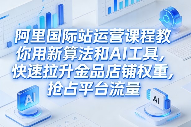 阿里国际站运营课程，教你用新算法和AI工具，快速拉升金品店铺权重，抢占平台流量(更新2026)-资源站